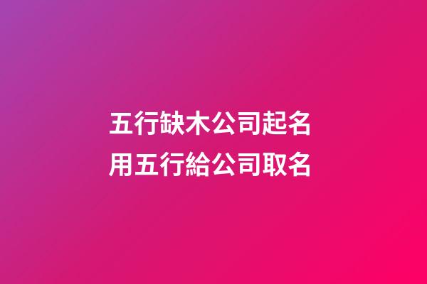 五行缺木公司起名 用五行給公司取名-第1張-公司起名-玄機派